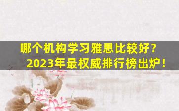 哪个机构学习雅思比较好？ 2023年最权威排行榜出炉！